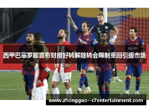 西甲巴塞罗那宣布财报好转解除转会限制重回引援市场
