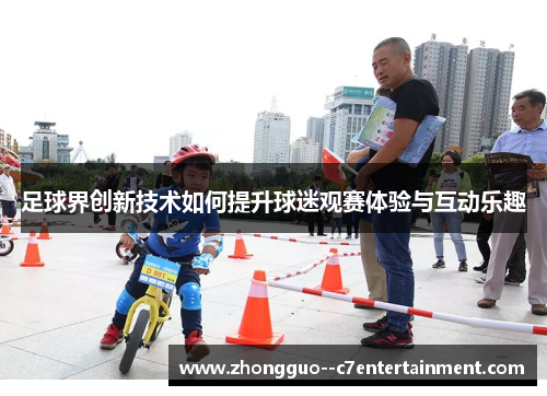 足球界创新技术如何提升球迷观赛体验与互动乐趣