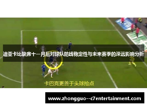 迪亚卡比缺席十一月后对球队防线稳定性与未来赛季的深远影响分析