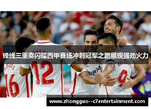 锋线三重奏闪耀西甲赛场冲刺冠军之路展现强劲火力