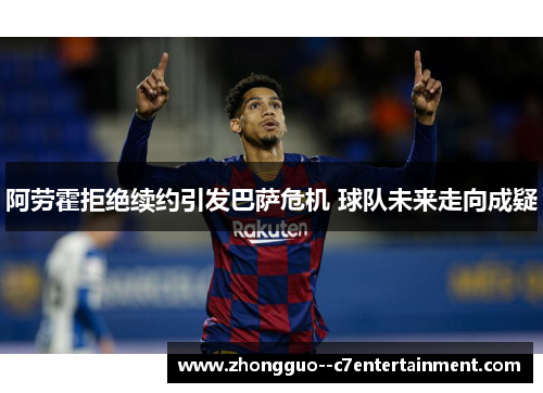 阿劳霍拒绝续约引发巴萨危机 球队未来走向成疑 阿劳霍拒绝续约引发巴萨危机 球队未来走向成疑