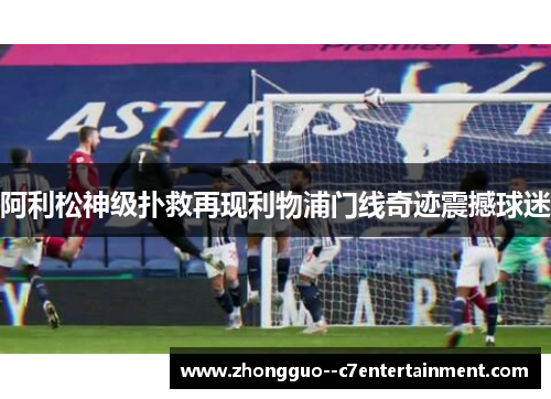 阿利松神级扑救再现利物浦门线奇迹震撼球迷