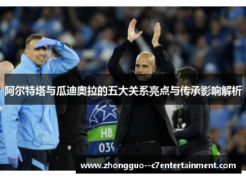 阿尔特塔与瓜迪奥拉的五大关系亮点与传承影响解析 阿尔特塔与瓜迪奥拉的五大关系亮点与传承影响解析