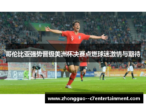 哥伦比亚强势晋级美洲杯决赛点燃球迷激情与期待