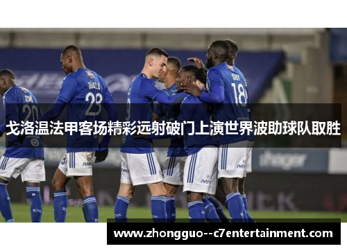 戈洛温法甲客场精彩远射破门上演世界波助球队取胜