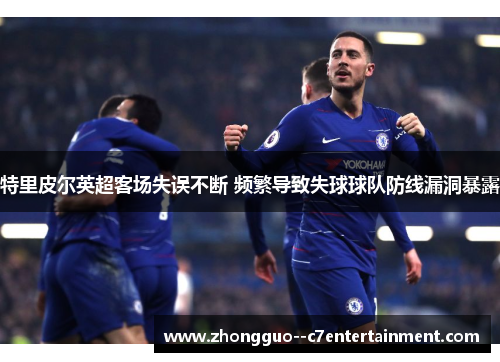 特里皮尔英超客场失误不断 频繁导致失球球队防线漏洞暴露 特里皮尔英超客场失误不断 频繁导致失球球队防线漏洞暴露