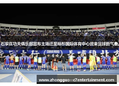石家庄功夫俱乐部宣布主场迁至裕彤国际体育中心迎来足球新气象