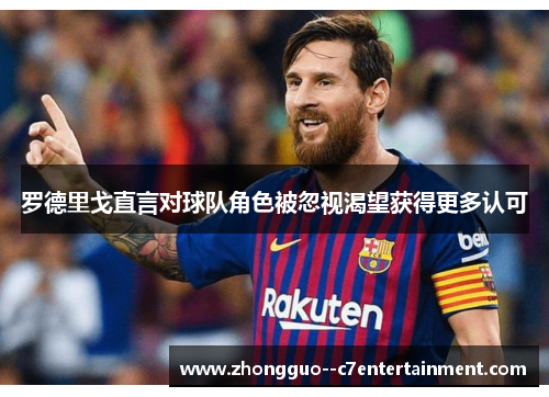 罗德里戈直言对球队角色被忽视渴望获得更多认可 罗德里戈直言对球队角色被忽视渴望获得更多认可