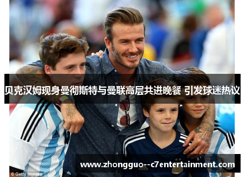 贝克汉姆现身曼彻斯特与曼联高层共进晚餐 引发球迷热议 贝克汉姆现身曼彻斯特与曼联高层共进晚餐 引发球迷热议