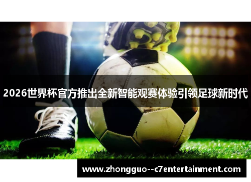 2026世界杯官方推出全新智能观赛体验引领足球新时代 2026世界杯官方推出全新智能观赛体验引领足球新时代