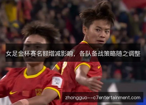 女足金杯赛名额增减影响，各队备战策略随之调整