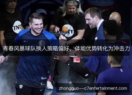 青春风暴球队换人策略偏好,体能优势转化为冲击力 青春风暴球队换人策略偏好,体能优势转化为冲击力
