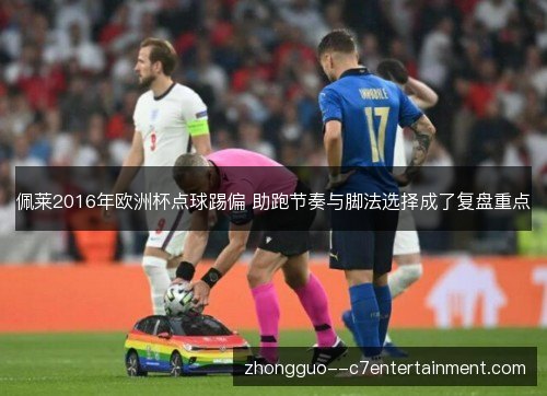 佩莱2016年欧洲杯点球踢偏 助跑节奏与脚法选择成了复盘重点